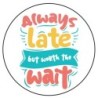 Sticker 'Always late but worth the wait' round
